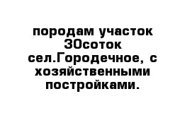 породам участок 30соток сел.Городечное, с хозяйственными постройками.